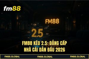 FM88 Kèo 2.5_ Đẳng cấp nhà cái dẫn đầu 2026