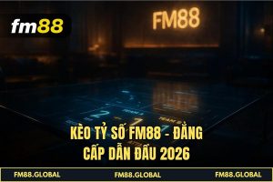 Kèo tỷ số FM88 – Đẳng cấp dẫn đầu 2026